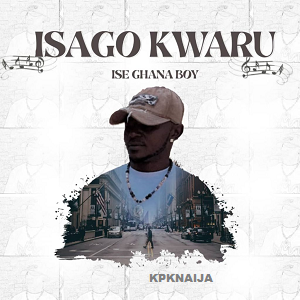 Ise Ghana Boy - Isago Kwaru mp3 song download - kpknaija